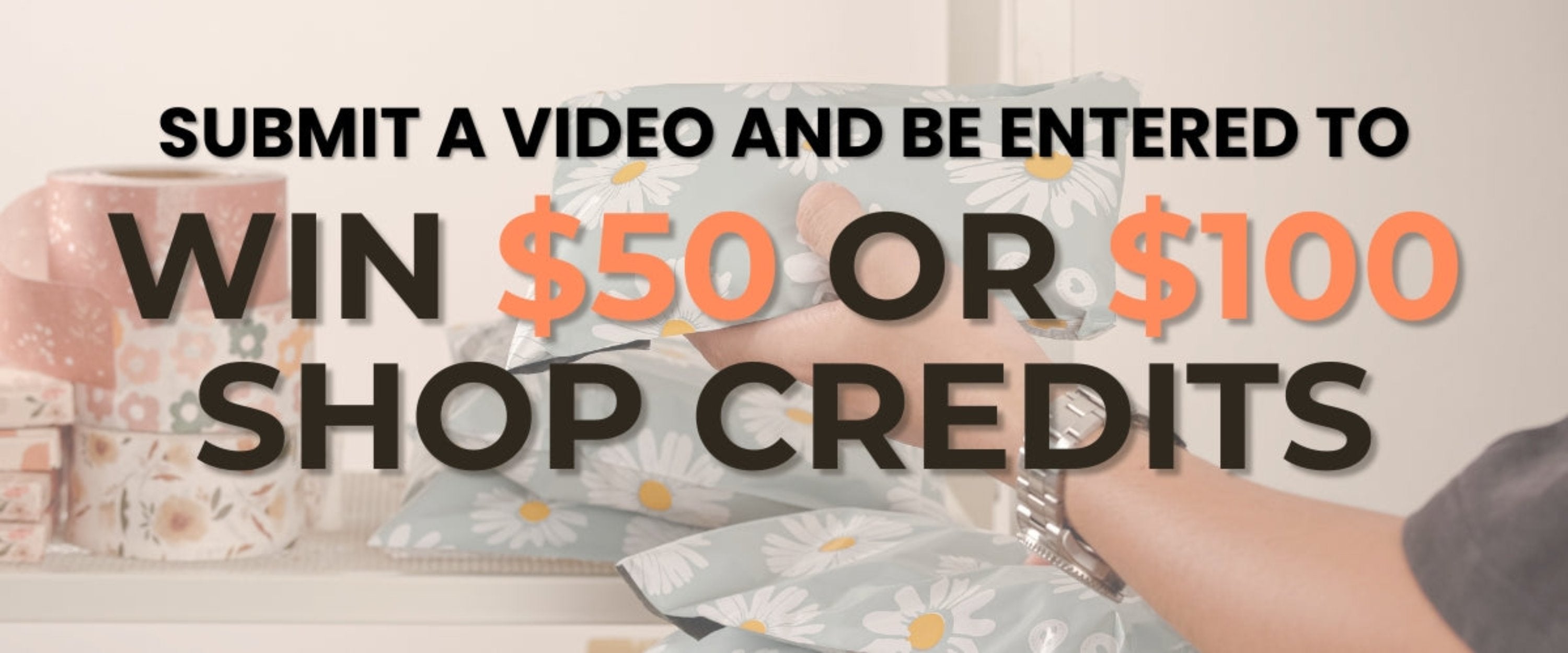 Text overlay on an image with hands holding floral packages: "Submit a video and be entered to win $50 or $100 shop credits.